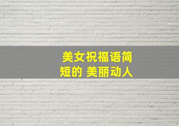 美女祝福语简短的 美丽动人